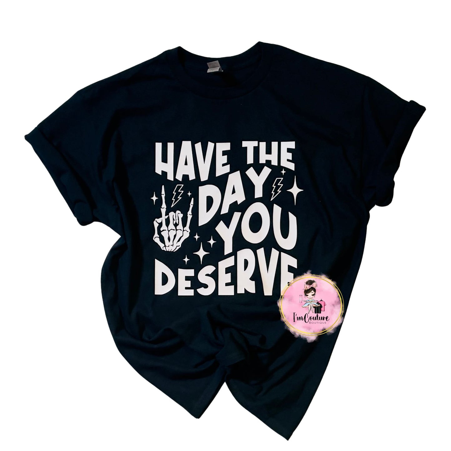 Have the day you deserve Tshirt